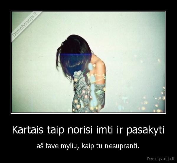 Kartais taip norisi imti ir pasakyti