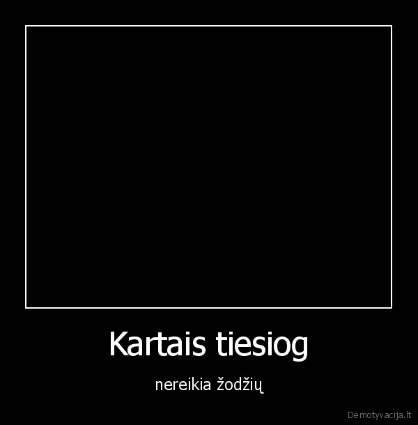 tikra, meile, nereikia, zodziu