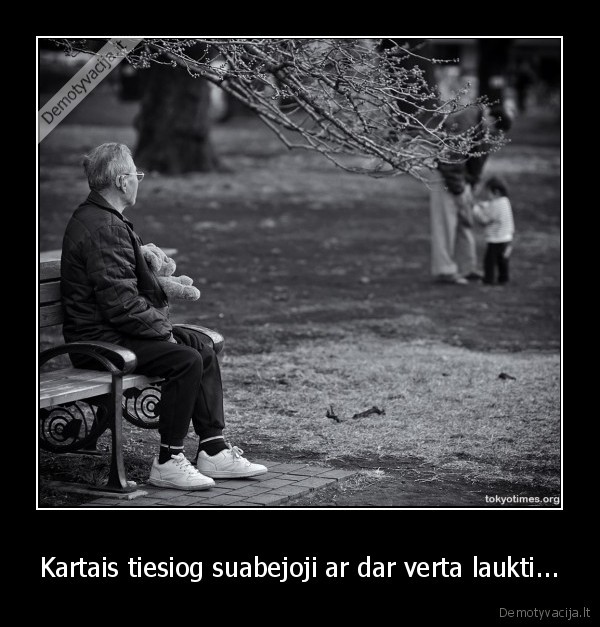Kartais tiesiog suabejoji ar dar verta laukti...