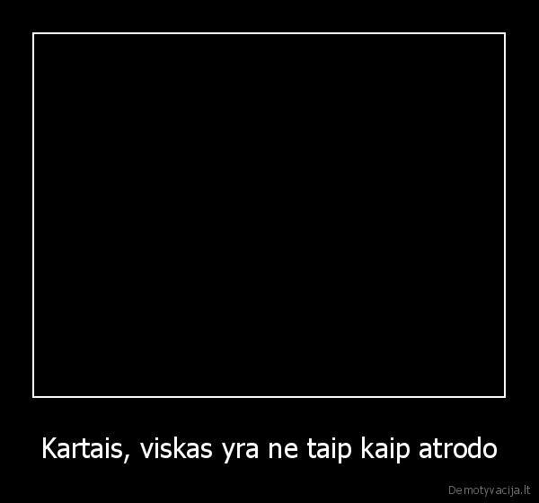 Kartais, viskas yra ne taip kaip atrodo