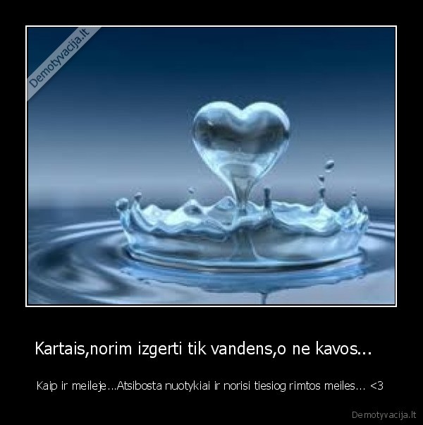 Kartais,norim izgerti tik vandens,o ne kavos...   
