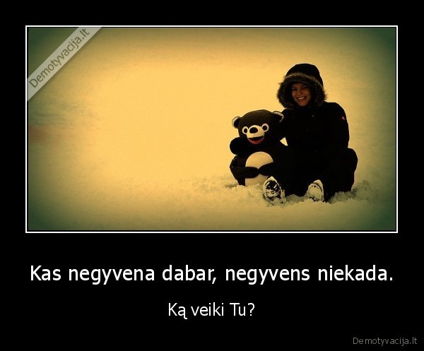 Kas negyvena dabar, negyvens niekada.