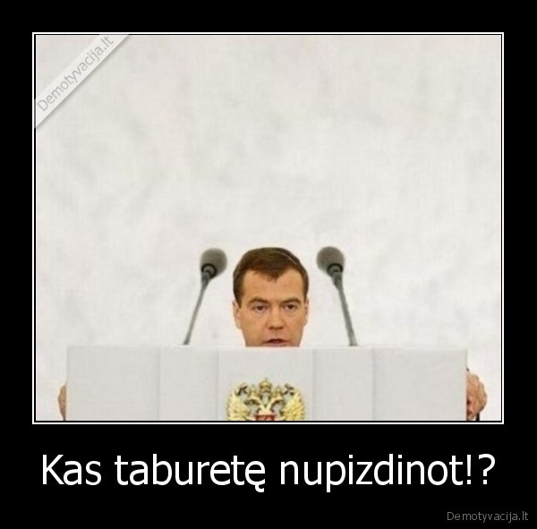 Kas taburetę nupizdinot!?