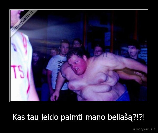 Kas tau leido paimti mano beliašą?!?!