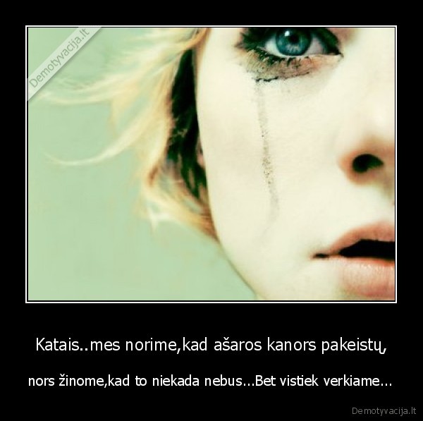Katais..mes norime,kad ašaros kanors pakeistų,
