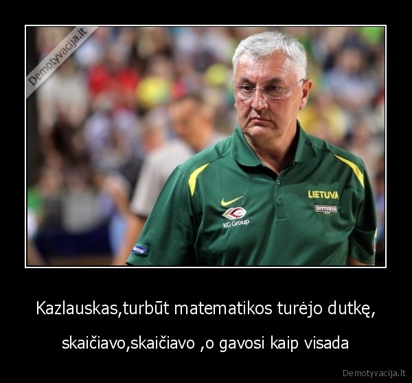 Kazlauskas,turbūt matematikos turėjo dutkę,