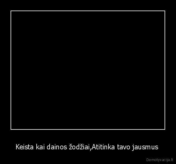 Keista kai dainos žodžiai,Atitinka tavo jausmus 