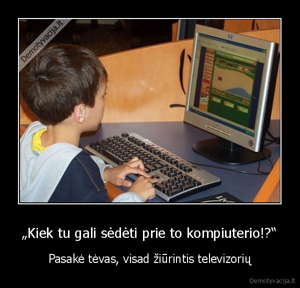 „Kiek tu gali sėdėti prie to kompiuterio!?“