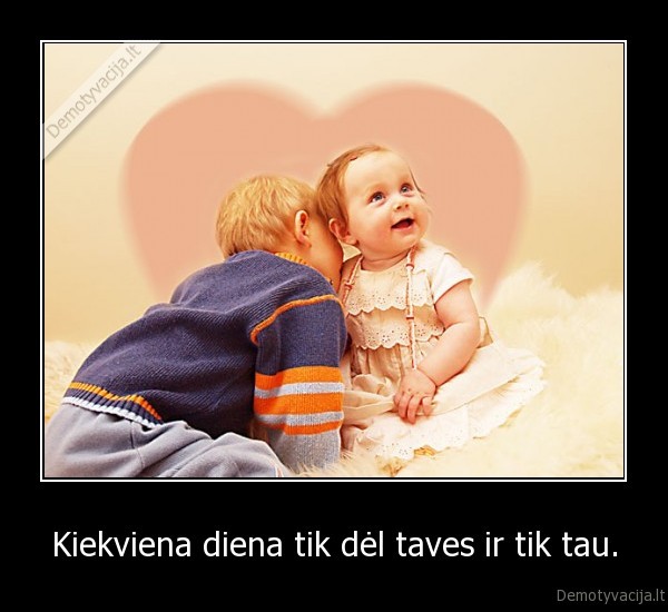 Kiekviena diena tik dėl taves ir tik tau.