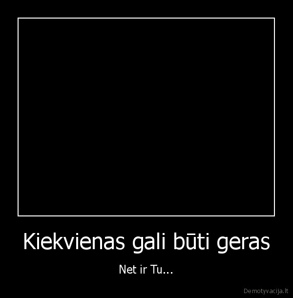 Kiekvienas gali būti geras