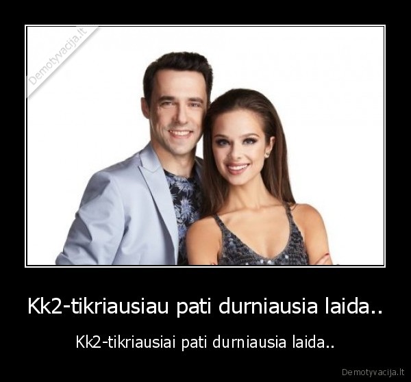 Kk2-tikriausiau pati durniausia laida..