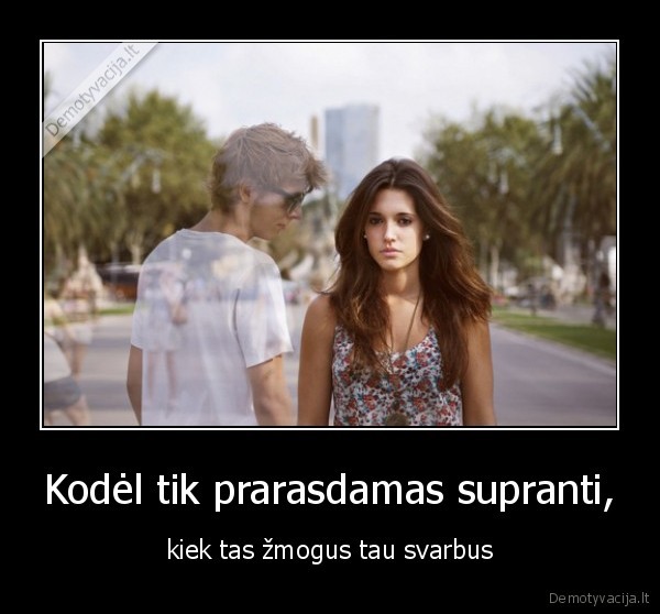 Kodėl tik prarasdamas supranti,