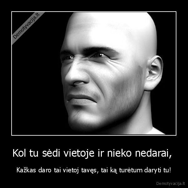 Kol tu sėdi vietoje ir nieko nedarai, 