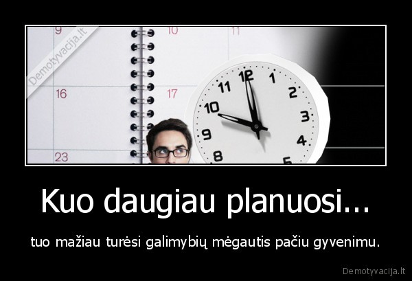 Kuo daugiau planuosi...