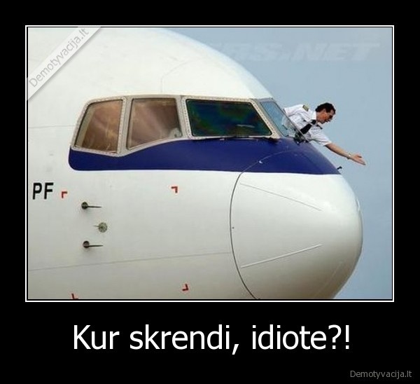 Kur skrendi, idiote?!
