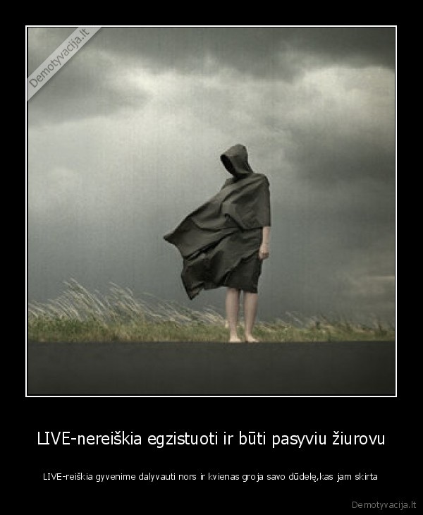 LIVE-nereiškia egzistuoti ir būti pasyviu žiurovu