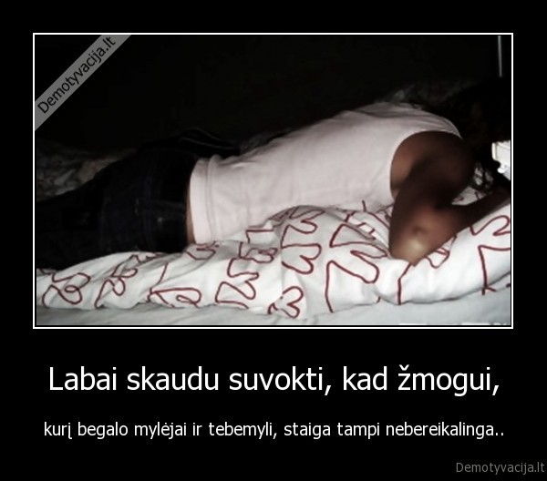 Labai skaudu suvokti, kad žmogui,