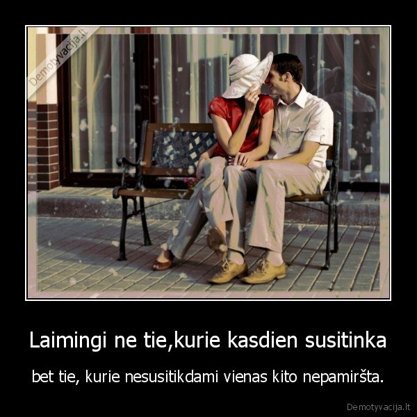 Laimingi ne tie,kurie kasdien susitinka