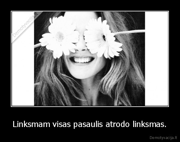 Linksmam visas pasaulis atrodo linksmas.