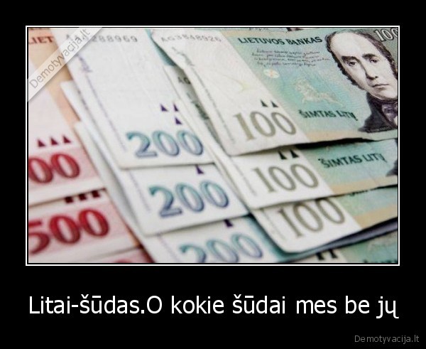 Litai-šūdas.O kokie šūdai mes be jų