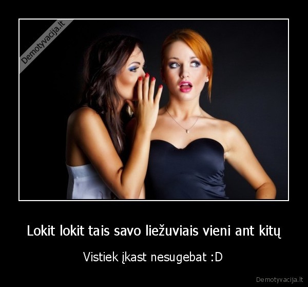 Lokit lokit tais savo liežuviais vieni ant kitų
