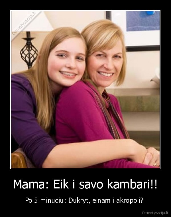 Mama: Eik i savo kambari!!