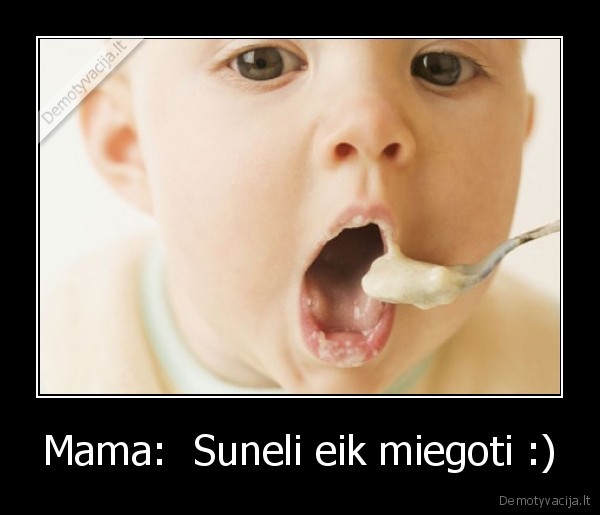 Mama:  Suneli eik miegoti :)