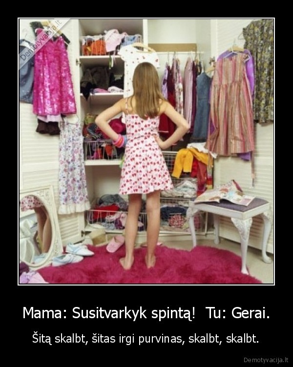 Mama: Susitvarkyk spintą!  Tu: Gerai.