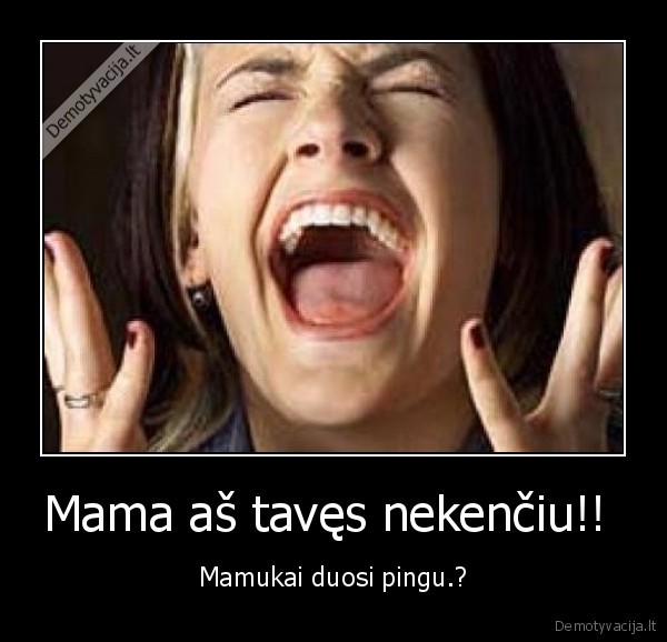 Mama aš tavęs nekenčiu!! 