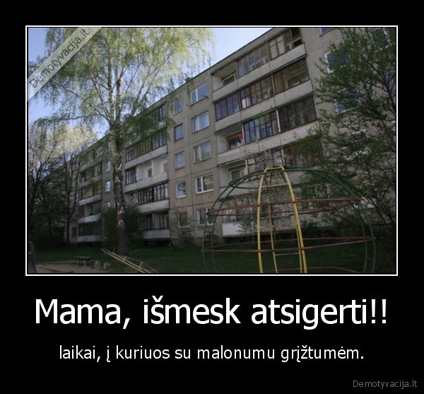 Mama, išmesk atsigerti!!