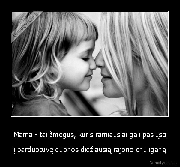 Mama - tai žmogus, kuris ramiausiai gali pasiųsti