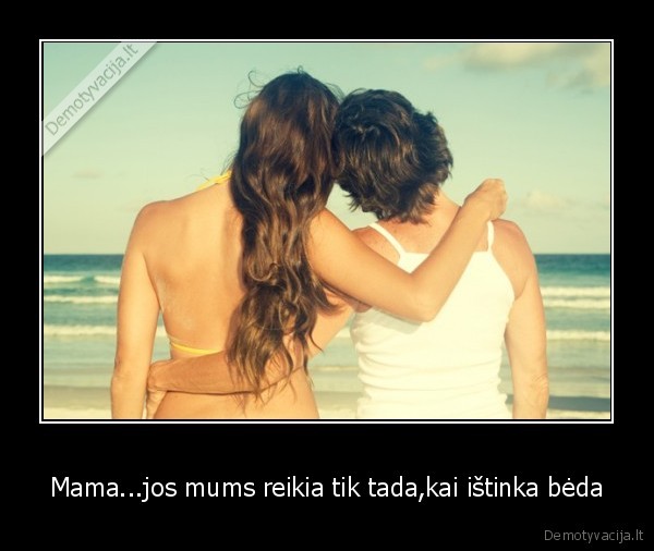 Mama...jos mums reikia tik tada,kai ištinka bėda