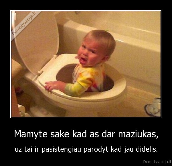 Mamyte sake kad as dar maziukas,