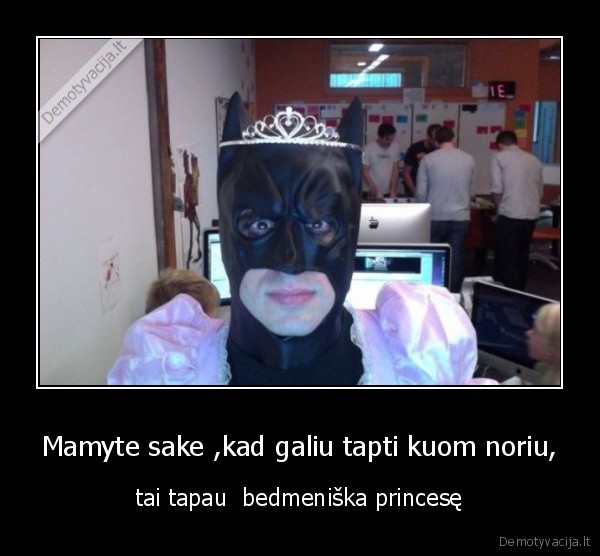 Mamyte sake ,kad galiu tapti kuom noriu,