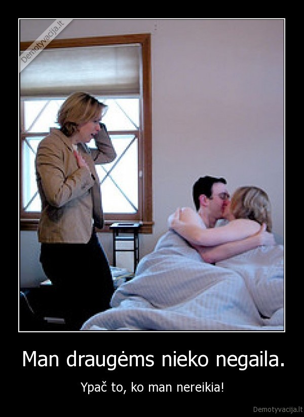 Man draugėms nieko negaila.