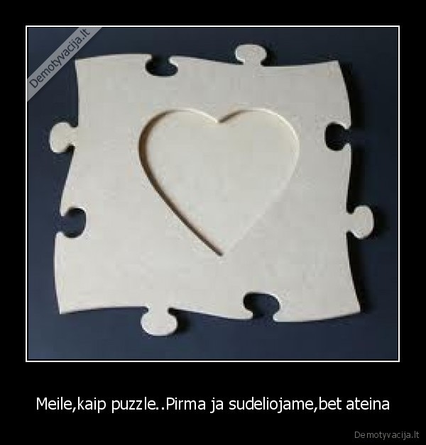 Meile,kaip puzzle..Pirma ja sudeliojame,bet ateina