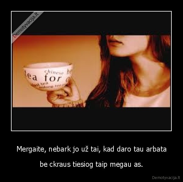 Mergaite, nebark jo už tai, kad daro tau arbata