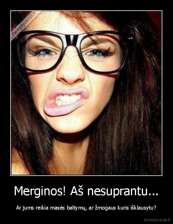 Merginos! Aš nesuprantu...