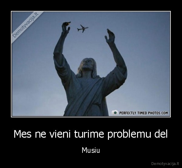 Mes ne vieni turime problemu del