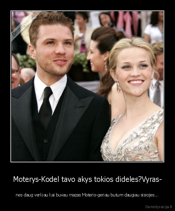 Moterys-Kodel tavo akys tokios dideles?Vyras-