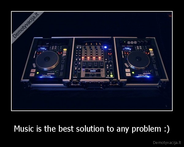 Music is the best solution to any problem :)