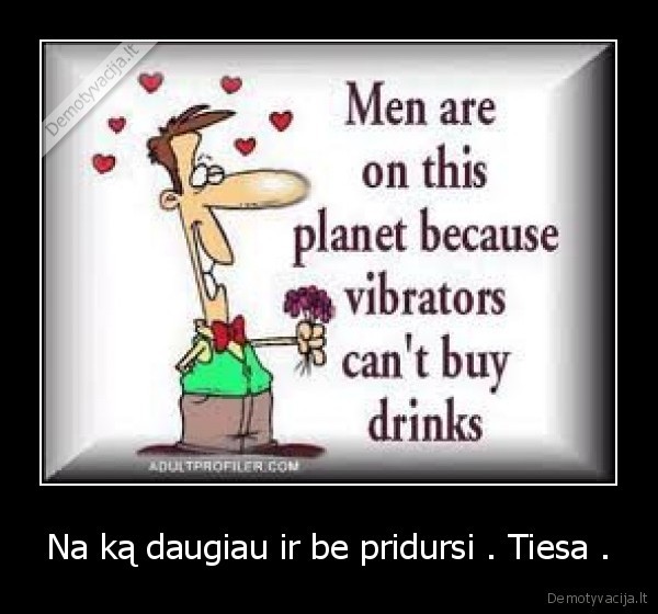 Na ką daugiau ir be pridursi . Tiesa .