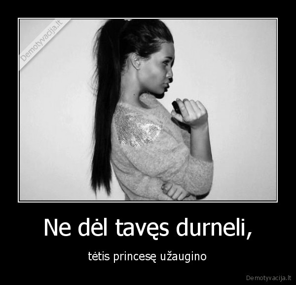 Ne dėl tavęs durneli,