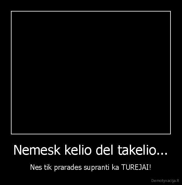 Nemesk kelio del takelio...