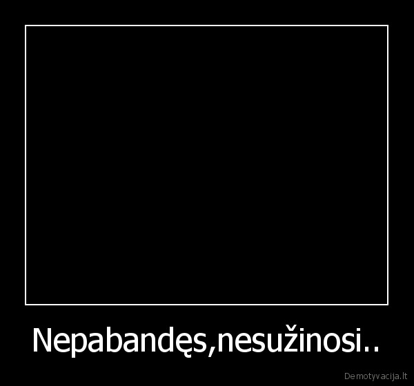 Nepabandęs,nesužinosi..