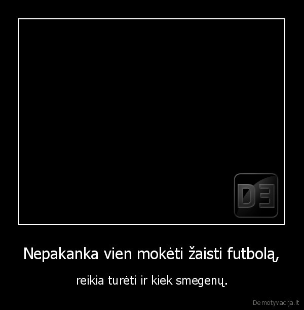 moketi,nepakanka,zaisti,futbolas,reikia,smegenys,tureti,juodaodis,maikute,apranga,neapsivi