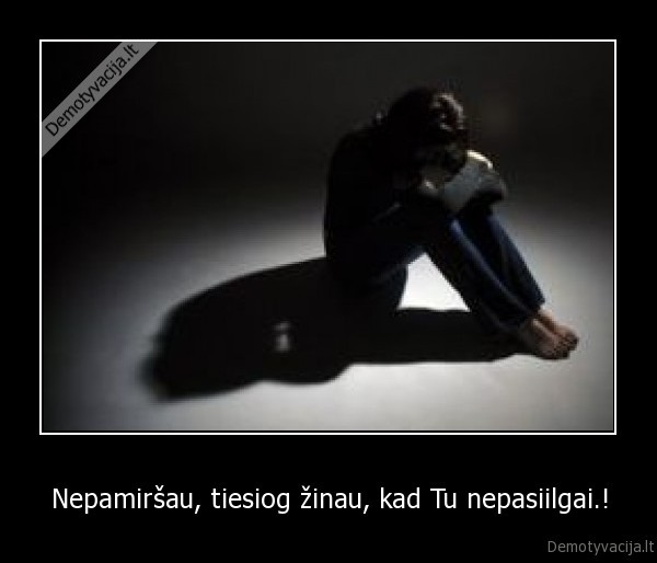 Nepamiršau, tiesiog žinau, kad Tu nepasiilgai.!