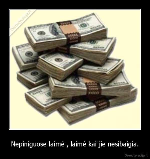Nepiniguose laimė , laimė kai jie nesibaigia.