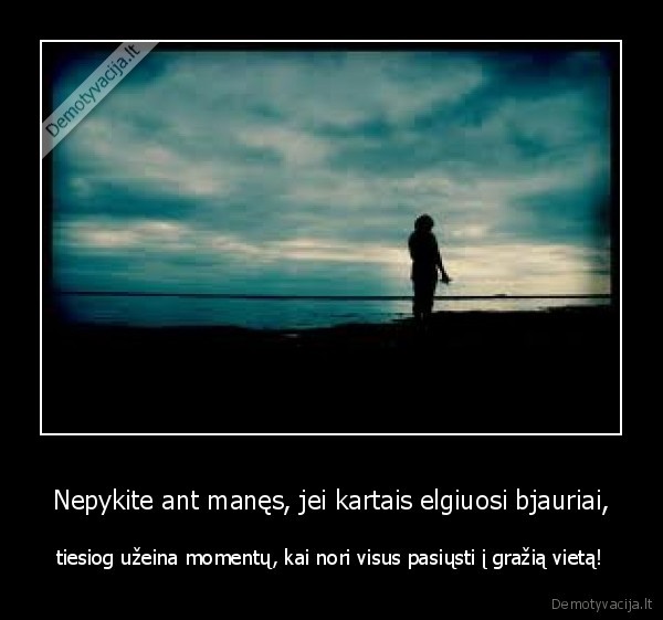 Nepykite ant manęs, jei kartais elgiuosi bjauriai,