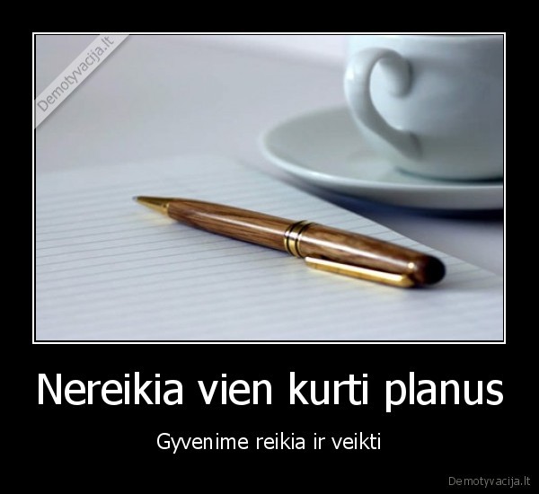 gyvenimas,planai,turi, tiek, daug, planu, bet, ar, nors, viena, is, ju, ivykdei